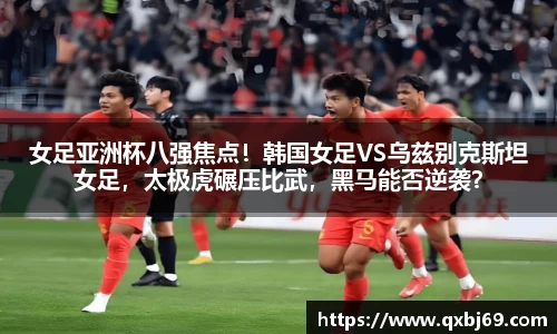 女足亚洲杯八强焦点！韩国女足VS乌兹别克斯坦女足，太极虎碾压比武，黑马能否逆袭？