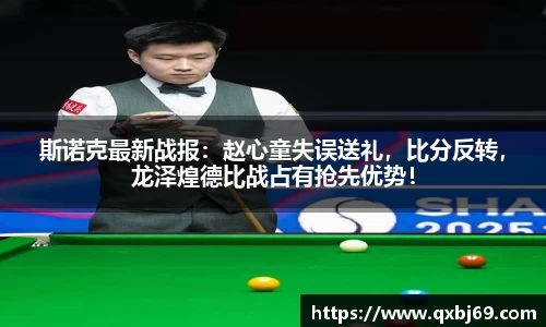 斯诺克最新战报：赵心童失误送礼，比分反转，龙泽煌德比战占有抢先优势！