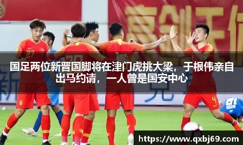 国足两位新晋国脚将在津门虎挑大梁，于根伟亲自出马约请，一人曾是国安中心